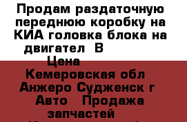 Продам раздаточную переднюю коробку на КИА,головка блока на двигател 4В11 155404 › Цена ­ 40 000 - Кемеровская обл., Анжеро-Судженск г. Авто » Продажа запчастей   . Кемеровская обл.,Анжеро-Судженск г.